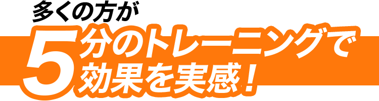 多くの方が５分のトレーニングで効果を実感！